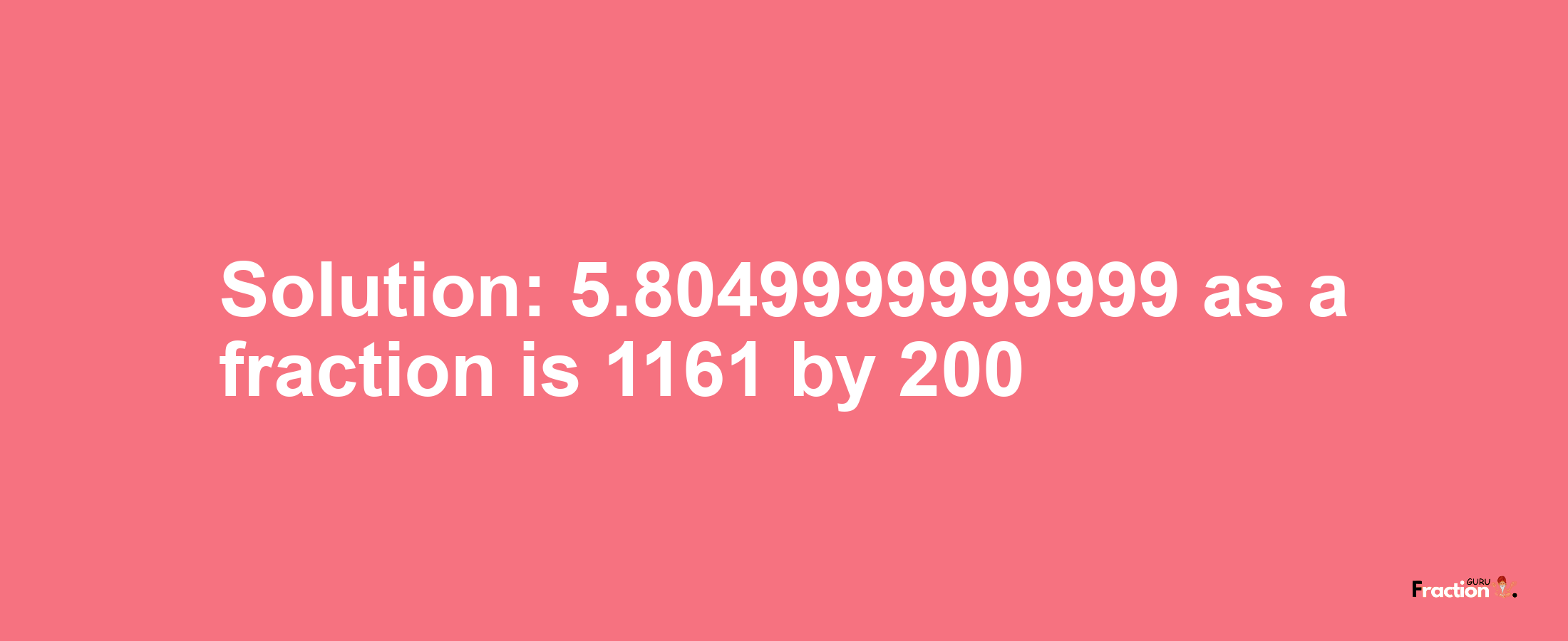 Solution:5.8049999999999 as a fraction is 1161/200